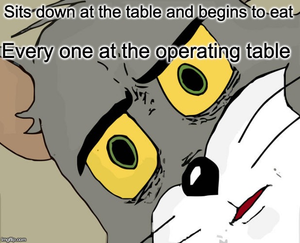 Unsettled Tom Meme | Sits down at the table and begins to eat; Every one at the operating table | image tagged in memes,unsettled tom | made w/ Imgflip meme maker