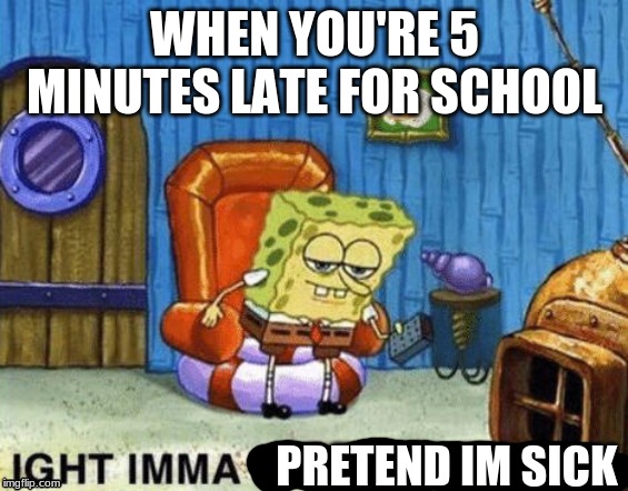 Ight imma head out | WHEN YOU'RE 5 MINUTES LATE FOR SCHOOL; PRETEND IM SICK | image tagged in ight imma head out | made w/ Imgflip meme maker