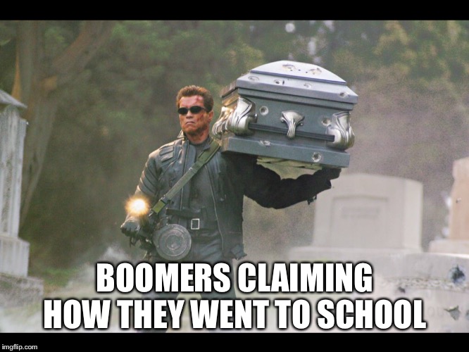 Terminator funeral | BOOMERS CLAIMING HOW THEY WENT TO SCHOOL | image tagged in terminator funeral | made w/ Imgflip meme maker