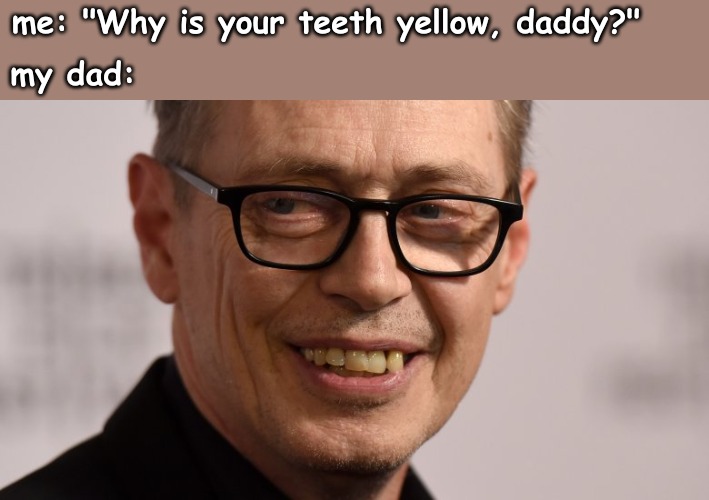 me: *knows that snow is originally white but becomes yellow when someone pees on it* | me: "Why is your teeth yellow, daddy?"; my dad: | made w/ Imgflip meme maker