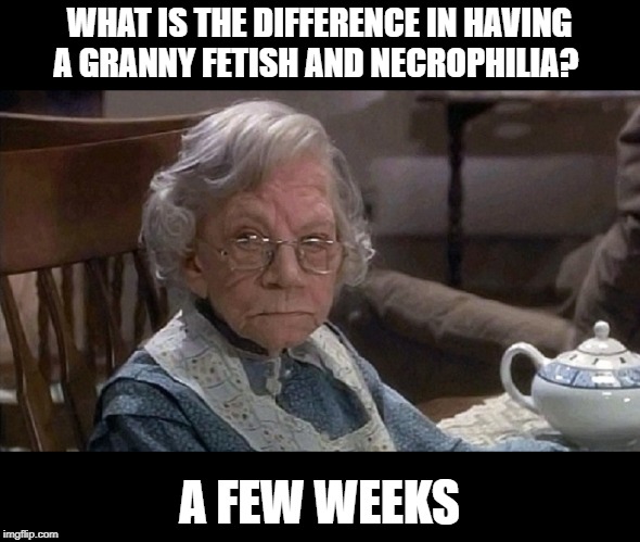 Big Difference | WHAT IS THE DIFFERENCE IN HAVING A GRANNY FETISH AND NECROPHILIA? A FEW WEEKS | image tagged in seriously concerned grannie | made w/ Imgflip meme maker