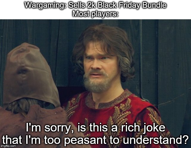 2k Black Friday Bundle | Wargaming: Sells 2k Black Friday Bundle
Most players:; I'm sorry, is this a rich joke that I'm too peasant to understand? | image tagged in is this some sort of peasent joke im to rich to understand,world of tanks,black friday | made w/ Imgflip meme maker