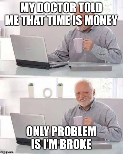 Hide the Pain Harold | MY DOCTOR TOLD ME THAT TIME IS MONEY; ONLY PROBLEM IS I’M BROKE | image tagged in memes,hide the pain harold | made w/ Imgflip meme maker