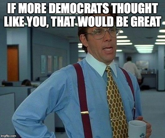 That Would Be Great Meme | IF MORE DEMOCRATS THOUGHT LIKE YOU, THAT WOULD BE GREAT | image tagged in memes,that would be great | made w/ Imgflip meme maker