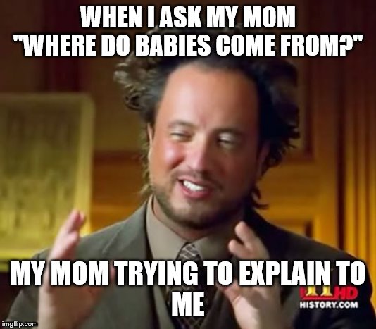 Ancient Aliens Meme | WHEN I ASK MY MOM
"WHERE DO BABIES COME FROM?"; MY MOM TRYING TO EXPLAIN TO
ME | image tagged in memes,ancient aliens | made w/ Imgflip meme maker