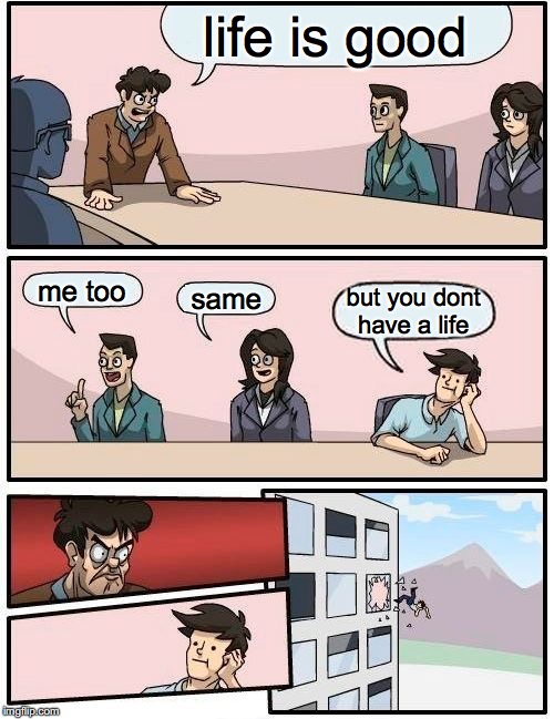 Boardroom Meeting Suggestion | life is good; me too; same; but you dont have a life | image tagged in memes,boardroom meeting suggestion | made w/ Imgflip meme maker