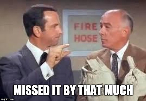 Maxwell Smart missed it by that much | MISSED IT BY THAT MUCH | image tagged in maxwell smart missed it by that much | made w/ Imgflip meme maker