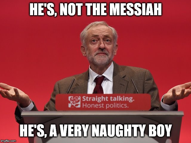 Jeremy Corbyn | HE'S, NOT THE MESSIAH; HE'S, A VERY NAUGHTY BOY | image tagged in jeremy corbyn | made w/ Imgflip meme maker