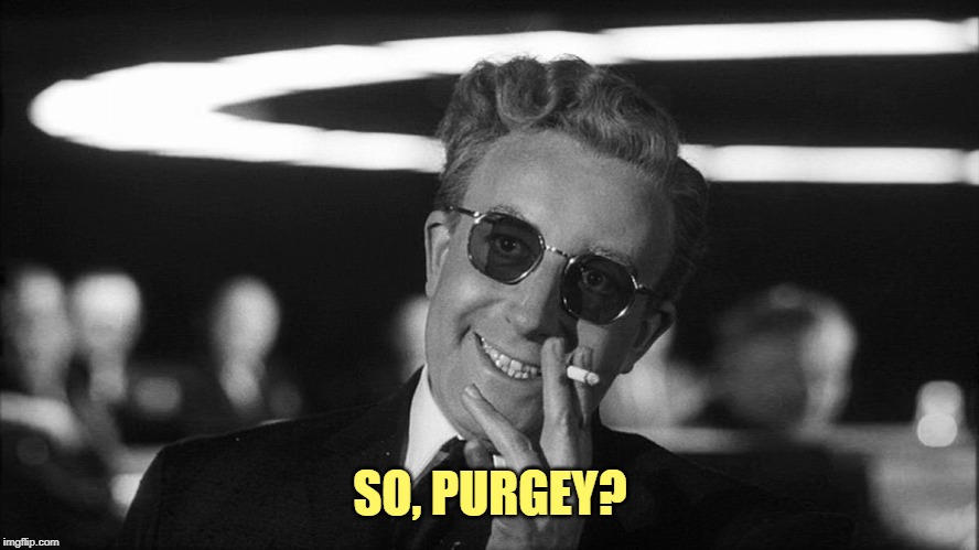 Doctor Strangelove says... | SO, PURGEY? | image tagged in doctor strangelove says | made w/ Imgflip meme maker