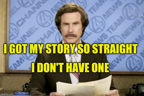 Ron Burgundy |  I GOT MY STORY SO STRAIGHT; I DON'T HAVE ONE | image tagged in memes,ron burgundy | made w/ Imgflip meme maker
