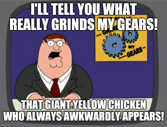 Peter Griffin News Meme | I'LL TELL YOU WHAT REALLY GRINDS MY GEARS! THAT GIANT YELLOW CHICKEN WHO ALWAYS AWKWARDLY APPEARS! | image tagged in memes,peter griffin news | made w/ Imgflip meme maker