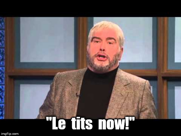 Le Tits Now | "Le  tits  now!" | image tagged in le tits now | made w/ Imgflip meme maker