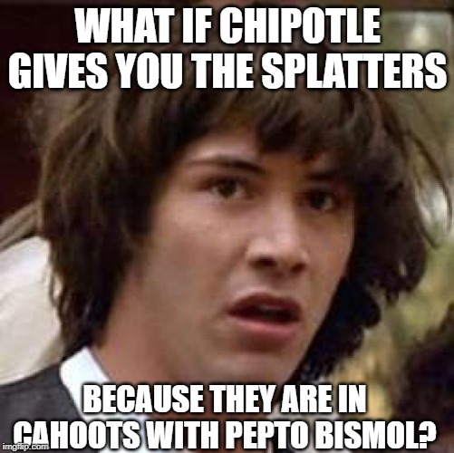 Pink Conspiracy | WHAT IF CHIPOTLE GIVES YOU THE SPLATTERS; BECAUSE THEY ARE IN CAHOOTS WITH PEPTO BISMOL? | image tagged in memes,conspiracy keanu | made w/ Imgflip meme maker