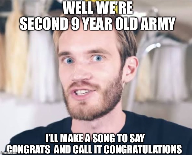Pewdiepie | WELL WE’RE SECOND 9 YEAR OLD ARMY; I’LL MAKE A SONG TO SAY CONGRATS  AND CALL IT CONGRATULATIONS | image tagged in pewdiepie | made w/ Imgflip meme maker