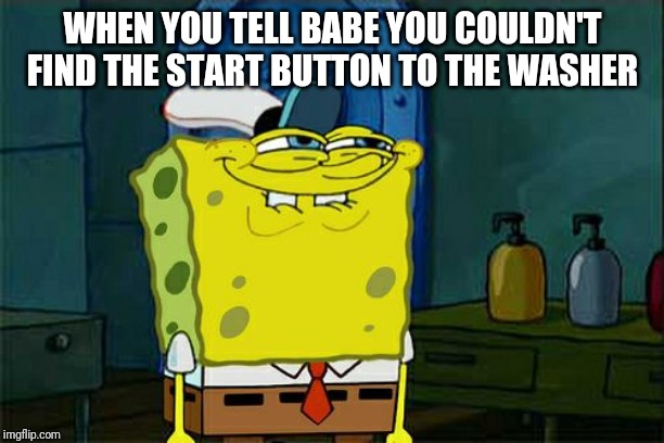Don't You Squidward | WHEN YOU TELL BABE YOU COULDN'T FIND THE START BUTTON TO THE WASHER | image tagged in memes,dont you squidward | made w/ Imgflip meme maker