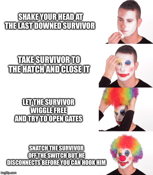 Clown Make Up | SHAKE YOUR HEAD AT THE LAST DOWNED SURVIVOR; TAKE SURVIVOR TO THE HATCH AND CLOSE IT; LET THE SURVIVOR WIGGLE FREE AND TRY TO OPEN GATES; SNATCH THE SURVIVOR OFF THE SWITCH BUT HE DISCONNECTS BEFORE YOU CAN HOOK HIM | image tagged in clown make up | made w/ Imgflip meme maker