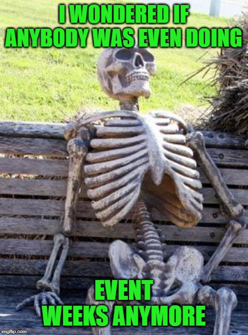 Waiting Skeleton Meme | I WONDERED IF ANYBODY WAS EVEN DOING EVENT WEEKS ANYMORE | image tagged in memes,waiting skeleton | made w/ Imgflip meme maker
