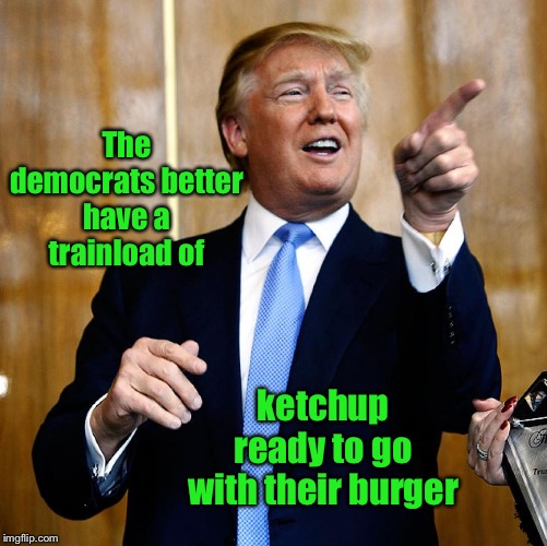 Donal Trump Birthday | The democrats better have a trainload of ketchup ready to go with their burger | image tagged in donal trump birthday | made w/ Imgflip meme maker