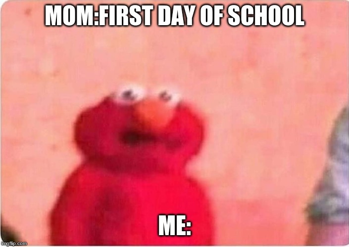 Sickened elmo | MOM:FIRST DAY OF SCHOOL; ME: | image tagged in sickened elmo | made w/ Imgflip meme maker