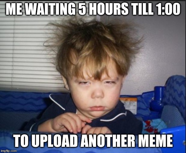 Tired child | ME WAITING 5 HOURS TILL 1:00; TO UPLOAD ANOTHER MEME | image tagged in tired child | made w/ Imgflip meme maker
