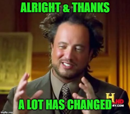 Ancient Aliens Meme | ALRIGHT & THANKS A LOT HAS CHANGED | image tagged in memes,ancient aliens | made w/ Imgflip meme maker