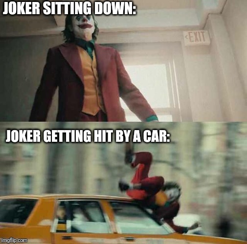 joker getting hit by a car | JOKER SITTING DOWN:; JOKER GETTING HIT BY A CAR: | image tagged in joker getting hit by a car | made w/ Imgflip meme maker