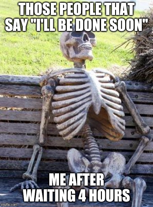 Waiting Skeleton | THOSE PEOPLE THAT SAY "I'LL BE DONE SOON"; ME AFTER WAITING 4 HOURS | image tagged in memes,waiting skeleton | made w/ Imgflip meme maker