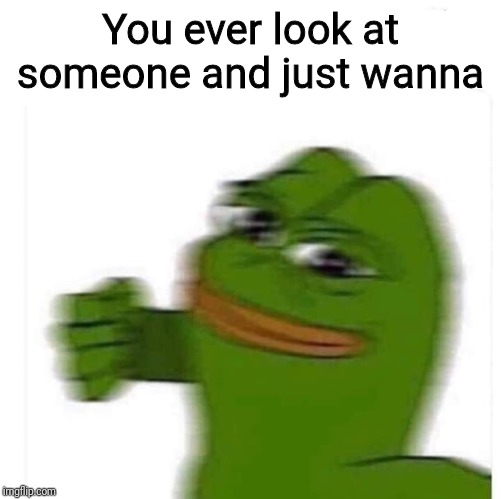 You ever look at someone and just wanna | image tagged in memes | made w/ Imgflip meme maker