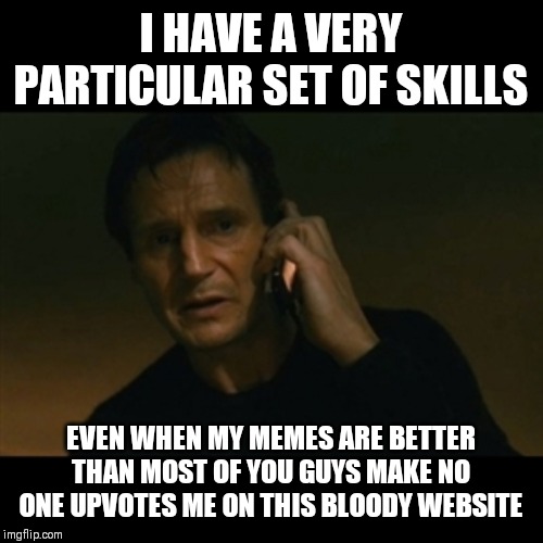 Liam Neeson Taken Meme | I HAVE A VERY PARTICULAR SET OF SKILLS; EVEN WHEN MY MEMES ARE BETTER THAN MOST OF YOU GUYS MAKE NO ONE UPVOTES ME ON THIS BLOODY WEBSITE | image tagged in memes,liam neeson taken | made w/ Imgflip meme maker