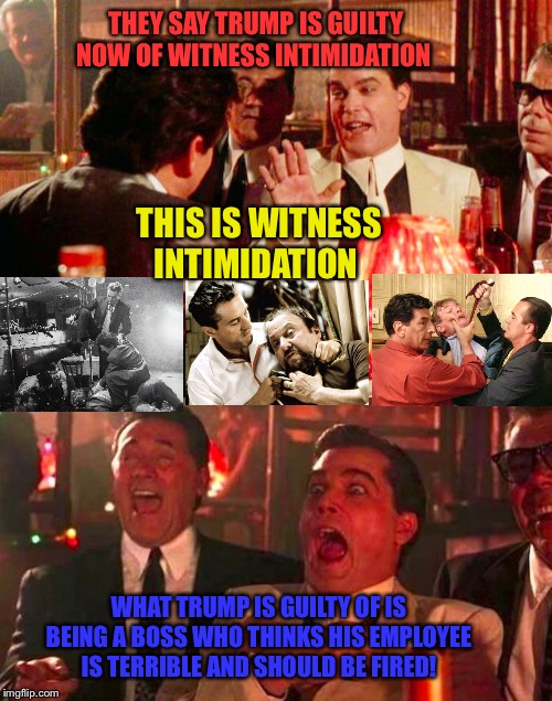 Goodfellas | THEY SAY TRUMP IS GUILTY NOW OF WITNESS INTIMIDATION; THIS IS WITNESS INTIMIDATION; WHAT TRUMP IS GUILTY OF IS BEING A BOSS WHO THINKS HIS EMPLOYEE IS TERRIBLE AND SHOULD BE FIRED! | image tagged in goodfellas | made w/ Imgflip meme maker