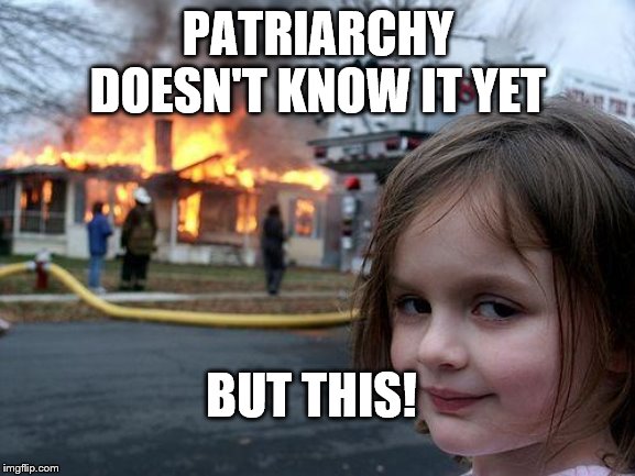 Disaster Girl | PATRIARCHY DOESN'T KNOW IT YET; BUT THIS! | image tagged in memes,disaster girl | made w/ Imgflip meme maker