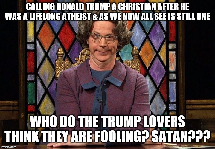 The Church Lady | CALLING DONALD TRUMP A CHRISTIAN AFTER HE WAS A LIFELONG ATHEIST & AS WE NOW ALL SEE IS STILL ONE; WHO DO THE TRUMP LOVERS THINK THEY ARE FOOLING? SATAN??? | image tagged in the church lady | made w/ Imgflip meme maker