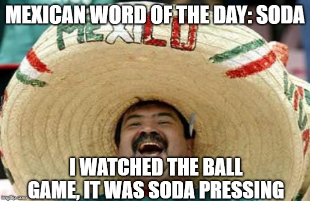 Happy Mexican | MEXICAN WORD OF THE DAY: SODA; I WATCHED THE BALL GAME, IT WAS SODA PRESSING | image tagged in happy mexican | made w/ Imgflip meme maker