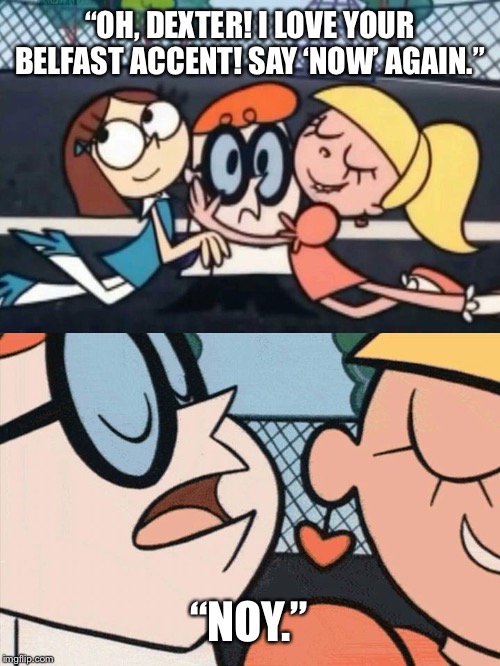 Hoy noy, broyn coy? | “OH, DEXTER! I LOVE YOUR BELFAST ACCENT! SAY ‘NOW’ AGAIN.”; “NOY.” | image tagged in i love your accent,irish,accent | made w/ Imgflip meme maker