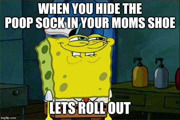 Don't You Squidward Meme | WHEN YOU HIDE THE POOP SOCK IN YOUR MOMS SHOE; LETS ROLL OUT | image tagged in memes,dont you squidward | made w/ Imgflip meme maker