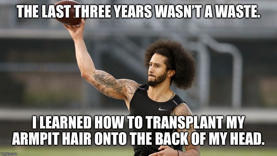 Colin Kaepernick Hair Transplant | THE LAST THREE YEARS WASN’T A WASTE. I LEARNED HOW TO TRANSPLANT MY ARMPIT HAIR ONTO THE BACK OF MY HEAD. | image tagged in colin kaepernick,wannabe qb,football tryout,bad luck colin | made w/ Imgflip meme maker