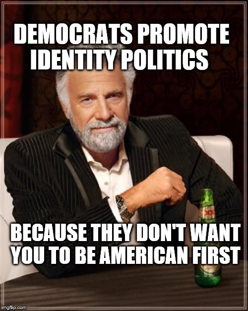 The Most Interesting Man In The World | DEMOCRATS PROMOTE IDENTITY POLITICS; BECAUSE THEY DON'T WANT YOU TO BE AMERICAN FIRST | image tagged in memes,the most interesting man in the world | made w/ Imgflip meme maker