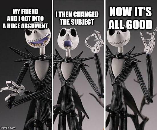 Its all good Jack.  | NOW IT'S ALL GOOD; I THEN CHANGED THE SUBJECT; MY FRIEND AND I GOT INTO A HUGE ARGUMENT | image tagged in its all good jack | made w/ Imgflip meme maker