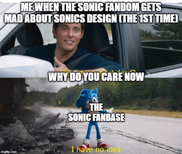 sonic how are you not dead | ME WHEN THE SONIC FANDOM GETS MAD ABOUT SONICS DESIGN (THE 1ST TIME); WHY DO YOU CARE NOW; THE SONIC FANBASE | image tagged in sonic how are you not dead | made w/ Imgflip meme maker