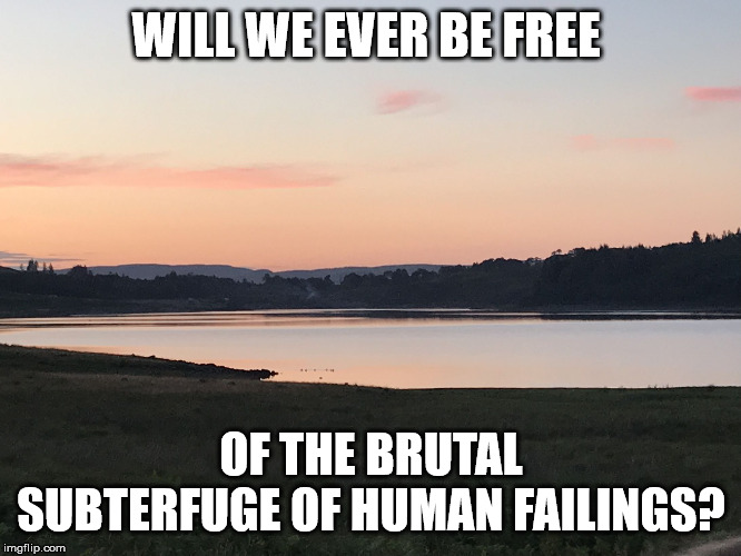 Tranquil sun set | WILL WE EVER BE FREE; OF THE BRUTAL SUBTERFUGE OF HUMAN FAILINGS? | image tagged in tranquil sun set | made w/ Imgflip meme maker