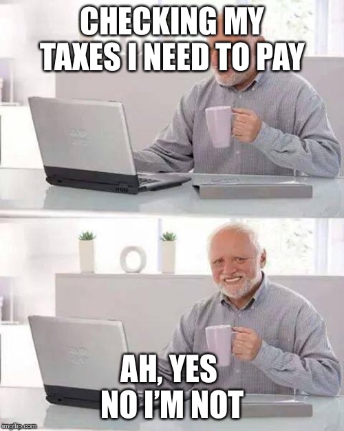 Hide the Pain Harold Meme | CHECKING MY TAXES I NEED TO PAY AH, YES 
NO I’M NOT | image tagged in memes,hide the pain harold | made w/ Imgflip meme maker