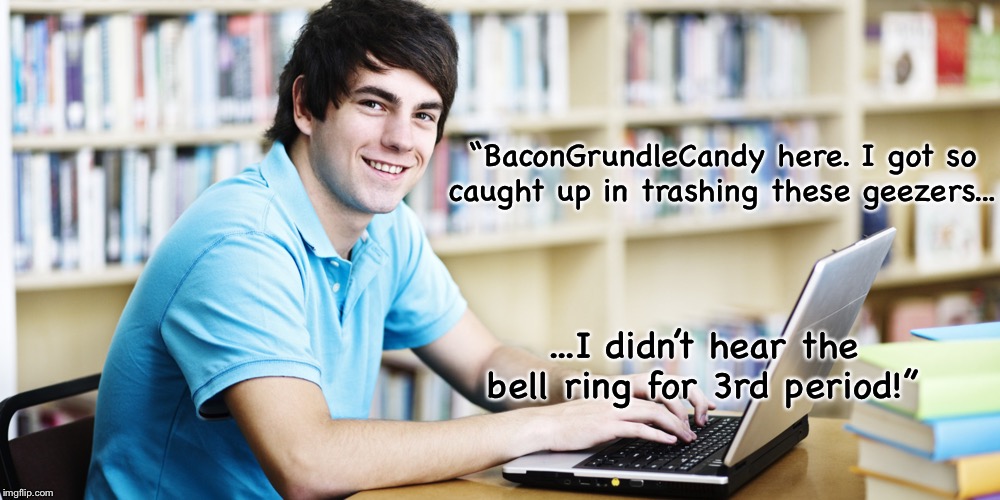 “BaconGrundleCandy here. I got so caught up in trashing these geezers... ...I didn’t hear the bell ring for 3rd period!” | made w/ Imgflip meme maker