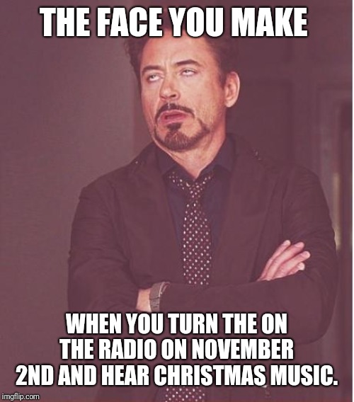 Face You Make Robert Downey Jr Meme | THE FACE YOU MAKE; WHEN YOU TURN THE ON THE RADIO ON NOVEMBER 2ND AND HEAR CHRISTMAS MUSIC. | image tagged in memes,face you make robert downey jr | made w/ Imgflip meme maker