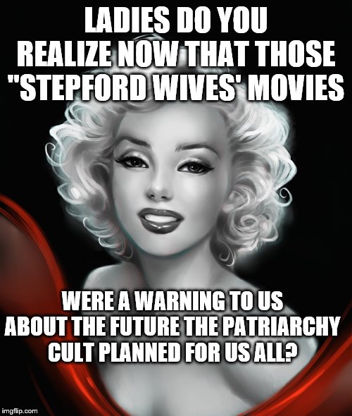 Marilyn Monroe | LADIES DO YOU REALIZE NOW THAT THOSE "STEPFORD WIVES' MOVIES; WERE A WARNING TO US ABOUT THE FUTURE THE PATRIARCHY CULT PLANNED FOR US ALL? | image tagged in marilyn monroe | made w/ Imgflip meme maker