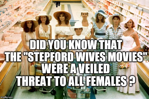 Stepford wives | DID YOU KNOW THAT THE "STEPFORD WIVES MOVIES"; WERE A VEILED THREAT TO ALL FEMALES ? | image tagged in stepford wives | made w/ Imgflip meme maker