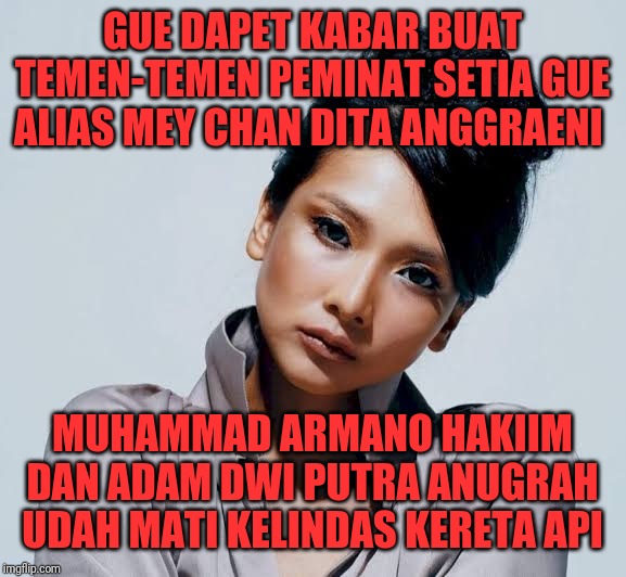 Mey Chan | GUE DAPET KABAR BUAT TEMEN-TEMEN PEMINAT SETIA GUE ALIAS MEY CHAN DITA ANGGRAENI; MUHAMMAD ARMANO HAKIIM DAN ADAM DWI PUTRA ANUGRAH UDAH MATI KELINDAS KERETA API | image tagged in memes,funny,funny memes | made w/ Imgflip meme maker