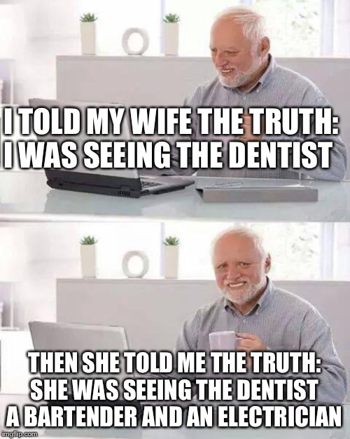 Hide the Pain Harold | I TOLD MY WIFE THE TRUTH: I WAS SEEING THE DENTIST; THEN SHE TOLD ME THE TRUTH: SHE WAS SEEING THE DENTIST A BARTENDER AND AN ELECTRICIAN | image tagged in memes,hide the pain harold | made w/ Imgflip meme maker