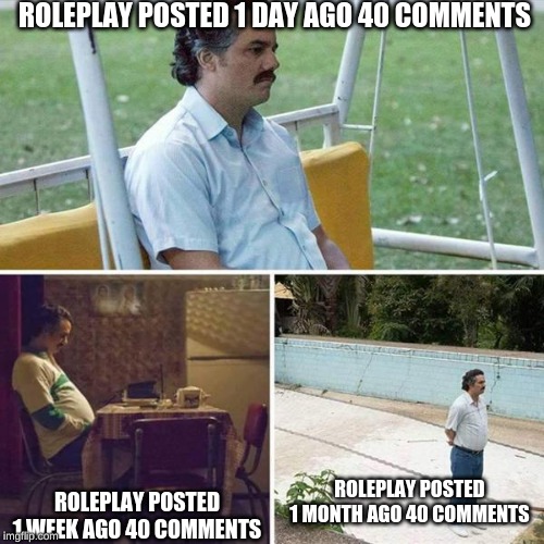 Sad Pablo Escobar | ROLEPLAY POSTED 1 DAY AGO 40 COMMENTS; ROLEPLAY POSTED 1 MONTH AGO 40 COMMENTS; ROLEPLAY POSTED 1 WEEK AGO 40 COMMENTS | image tagged in pablo escobar waiting | made w/ Imgflip meme maker
