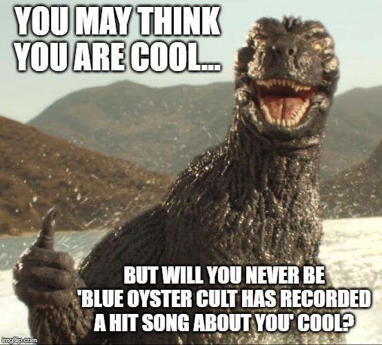Godzilla approved | YOU MAY THINK YOU ARE COOL... BUT WILL YOU NEVER BE 'BLUE OYSTER CULT HAS RECORDED A HIT SONG ABOUT YOU' COOL? | image tagged in godzilla approved | made w/ Imgflip meme maker