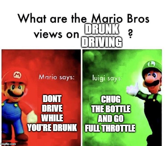Mario Bros Views | DRUNK DRIVING; DONT DRIVE WHILE YOU'RE DRUNK; CHUG THE BOTTLE AND GO FULL THROTTLE | image tagged in mario bros views | made w/ Imgflip meme maker